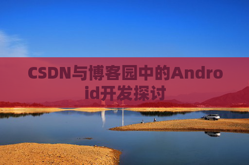 CSDN与博客园中的Android开发探讨
