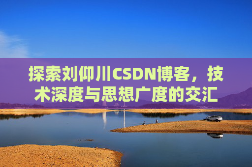 探索刘仰川CSDN博客，技术深度与思想广度的交汇