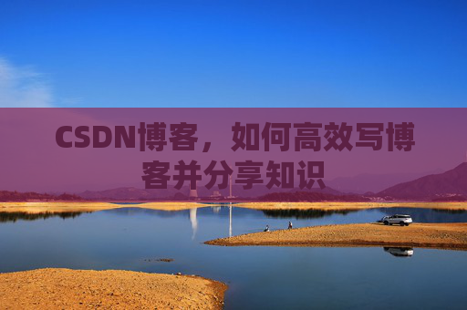 CSDN博客，如何高效写博客并分享知识